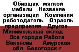 Обивщик. мягкой мебели › Название организации ­ Компания-работодатель › Отрасль предприятия ­ Другое › Минимальный оклад ­ 1 - Все города Работа » Вакансии   . Амурская обл.,Белогорск г.